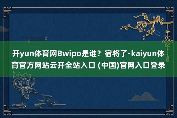 开yun体育网Bwipo是谁？宿将了-kaiyun体育官方网站云开全站入口 (中国)官网入口登录