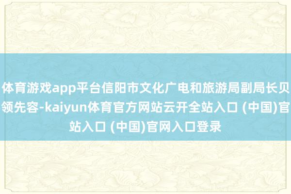 体育游戏app平台信阳市文化广电和旅游局副局长贝娟在推介要领先容-kaiyun体育官方网站云开全站入口 (中国)官网入口登录