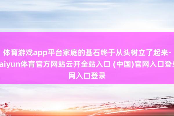 体育游戏app平台家庭的基石终于从头树立了起来-kaiyun体育官方网站云开全站入口 (中国)官网入口登录