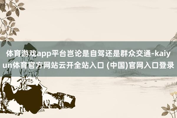 体育游戏app平台岂论是自驾还是群众交通-kaiyun体育官方网站云开全站入口 (中国)官网入口登录