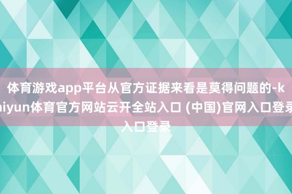 体育游戏app平台从官方证据来看是莫得问题的-kaiyun体育官方网站云开全站入口 (中国)官网入口登录