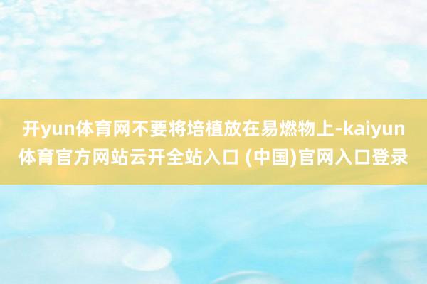 开yun体育网不要将培植放在易燃物上-kaiyun体育官方网站云开全站入口 (中国)官网入口登录