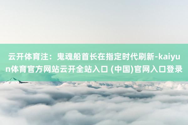 云开体育注：鬼魂船首长在指定时代刷新-kaiyun体育官方网站云开全站入口 (中国)官网入口登录