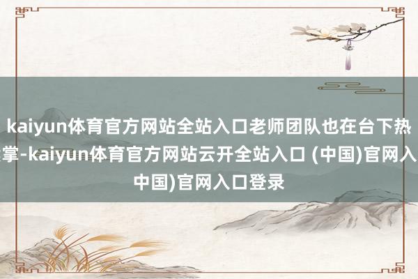 kaiyun体育官方网站全站入口老师团队也在台下热烈饱读掌-kaiyun体育官方网站云开全站入口 (中国)官网入口登录