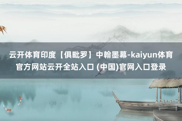 云开体育印度【俱毗罗】中翰墨幕-kaiyun体育官方网站云开全站入口 (中国)官网入口登录