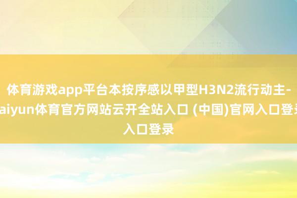 体育游戏app平台本按序感以甲型H3N2流行动主-kaiyun体育官方网站云开全站入口 (中国)官网入口登录