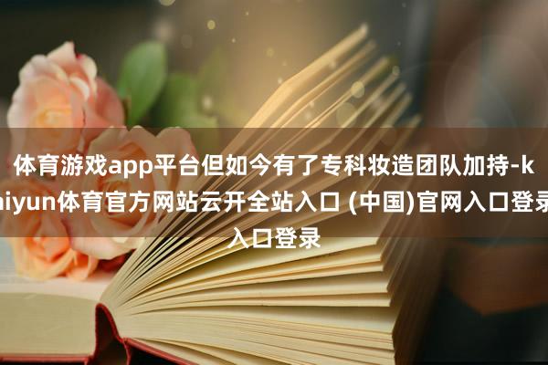 体育游戏app平台但如今有了专科妆造团队加持-kaiyun体育官方网站云开全站入口 (中国)官网入口登录