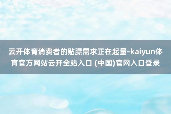 云开体育消费者的贴膘需求正在起量-kaiyun体育官方网站云开全站入口 (中国)官网入口登录