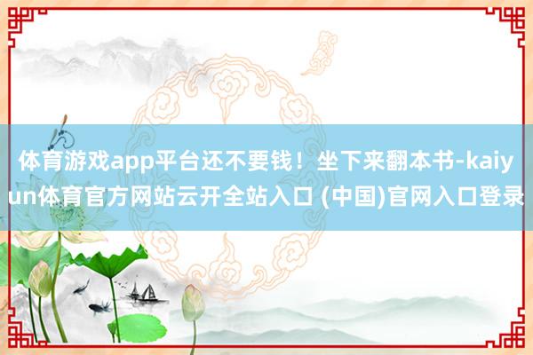 体育游戏app平台还不要钱！坐下来翻本书-kaiyun体育官方网站云开全站入口 (中国)官网入口登录