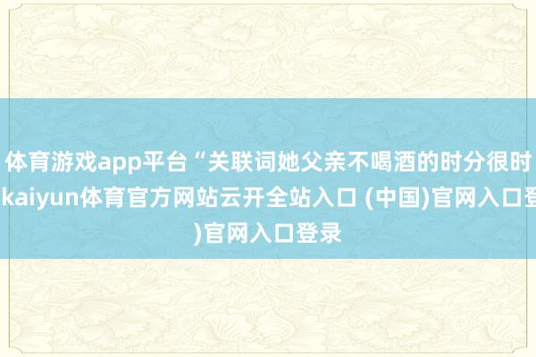体育游戏app平台“关联词她父亲不喝酒的时分很时常-kaiyun体育官方网站云开全站入口 (中国)官网入口登录