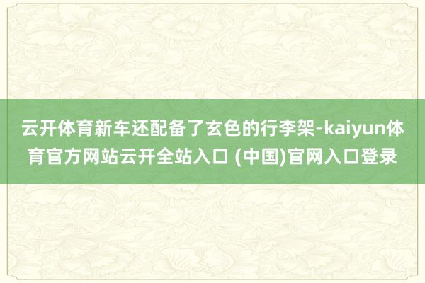云开体育新车还配备了玄色的行李架-kaiyun体育官方网站云开全站入口 (中国)官网入口登录