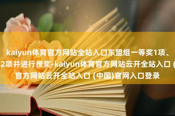 kaiyun体育官方网站全站入口东盟组一等奖1项、二等奖1项及优秀奖2项并进行授奖-kaiyun体育官方网站云开全站