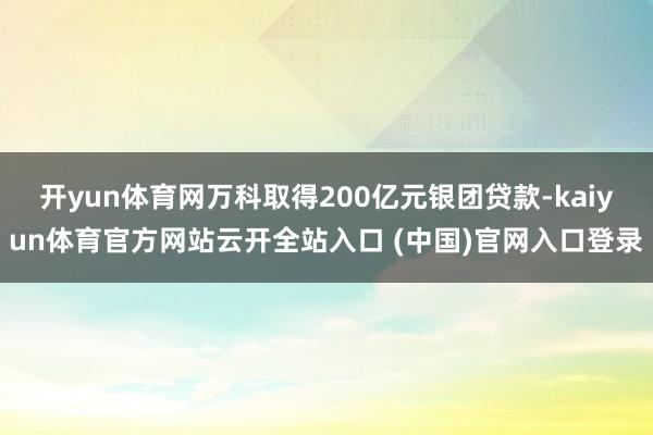 开yun体育网万科取得200亿元银团贷款-kaiyun体育官方网站云开全站入口 (中国)官网入口登录