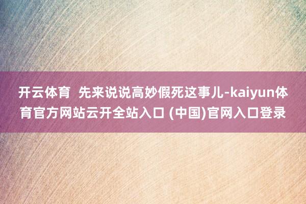 开云体育 先来说说高妙假死这事儿-kaiyun体育官方网站云开全站入口 (中国)官网入口登录