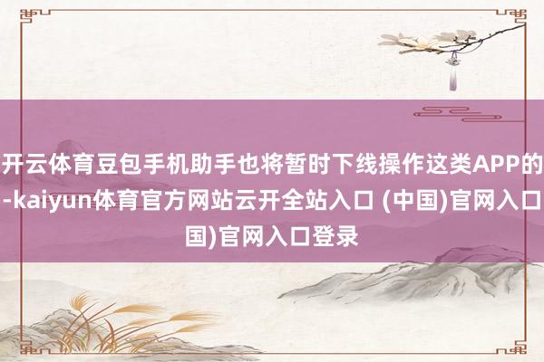开云体育豆包手机助手也将暂时下线操作这类APP的智力-kaiyun体育官方网站云开全站入口 (中国)官网入口登录