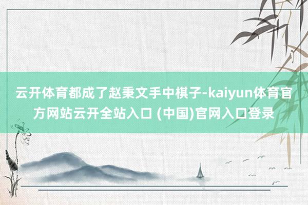 云开体育都成了赵秉文手中棋子-kaiyun体育官方网站云开全站入口 (中国)官网入口登录