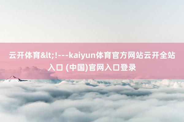 云开体育<!---kaiyun体育官方网站云开全站入口 (中国)官网入口登录