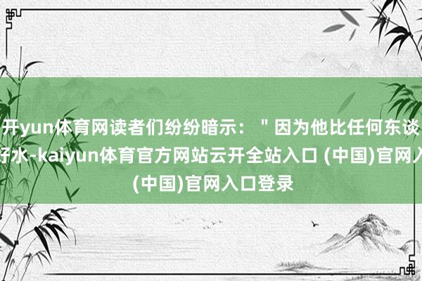 开yun体育网读者们纷纷暗示:"因为他比任何东谈主齐嗜好水-kaiyun体育官方网站云开全站入口 (中国)官网入口登录