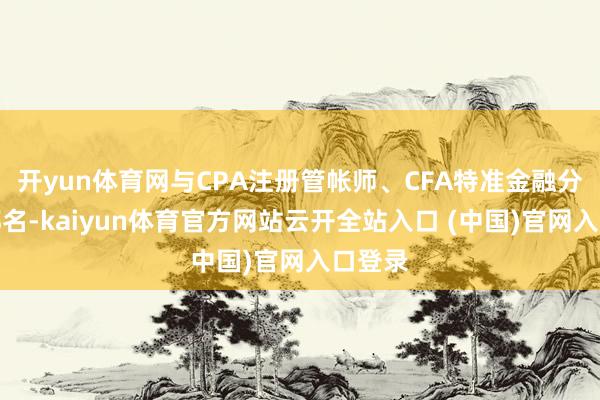 开yun体育网与CPA注册管帐师、CFA特准金融分析师都名-kaiyun体育官方网站云开全站入口 (中国)官网入口登录