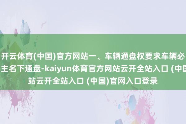 开云体育(中国)官方网站一、车辆通盘权要求车辆必须是苦求东说念主名下通盘-kaiyun体育官方网站云开全站入口 (中国)官网入口登录