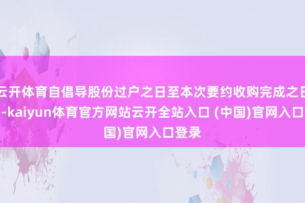 云开体育自倡导股份过户之日至本次要约收购完成之日历间-kaiyun体育官方网站云开全站入口 (中国)官网入口登录