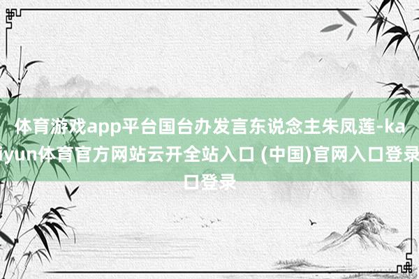 体育游戏app平台国台办发言东说念主朱凤莲-kaiyun体育官方网站云开全站入口 (中国)官网入口登录