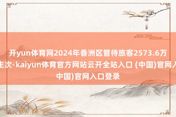 开yun体育网2024年香洲区管待旅客2573.6万东说念主次-kaiyun体育官方网站云开全站入口 (中国)官网入口登录
