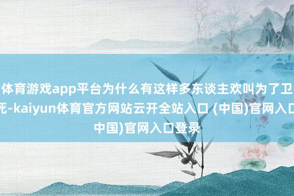 体育游戏app平台为什么有这样多东谈主欢叫为了卫昭去死-kaiyun体育官方网站云开全站入口 (中国)官网入口登录