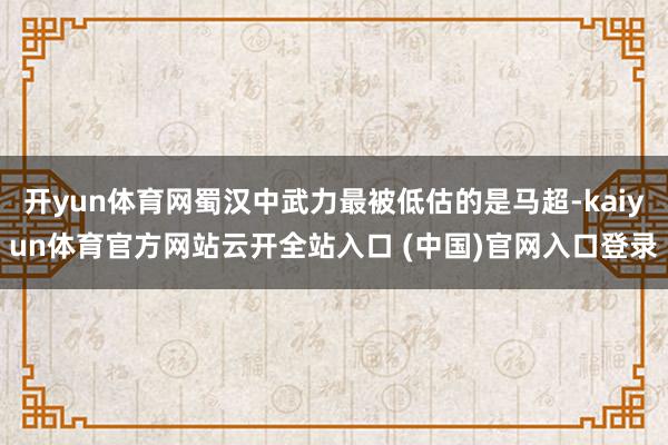 开yun体育网蜀汉中武力最被低估的是马超-kaiyun体育官方网站云开全站入口 (中国)官网入口登录