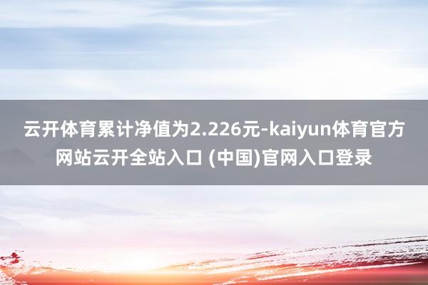 云开体育累计净值为2.226元-kaiyun体育官方网站云开全站入口 (中国)官网入口登录