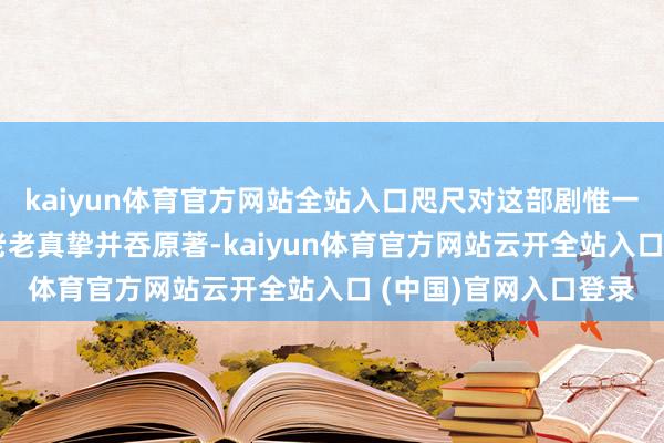 kaiyun体育官方网站全站入口咫尺对这部剧惟一的但愿——即是它能老老真挚并吞原著-kaiyun体育官方网站云开全站入口 (中国)官网入口登录