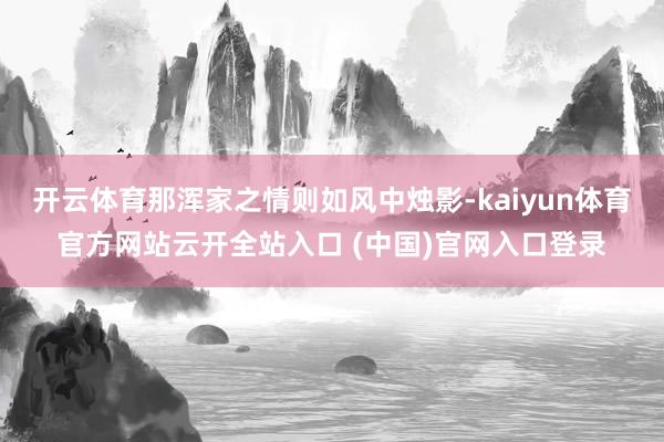 开云体育那浑家之情则如风中烛影-kaiyun体育官方网站云开全站入口 (中国)官网入口登录