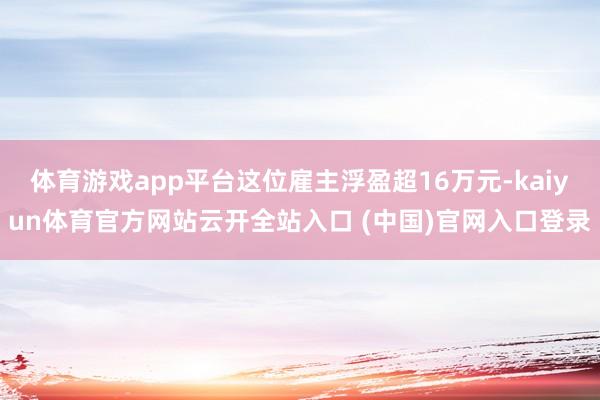 体育游戏app平台这位雇主浮盈超16万元-kaiyun体育官方网站云开全站入口 (中国)官网入口登录