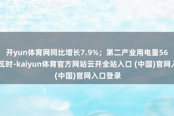 开yun体育网同比增长7.9%；第二产业用电量5654亿千瓦时-kaiyun体育官方网站云开全站入口 (中国)官网入口登录