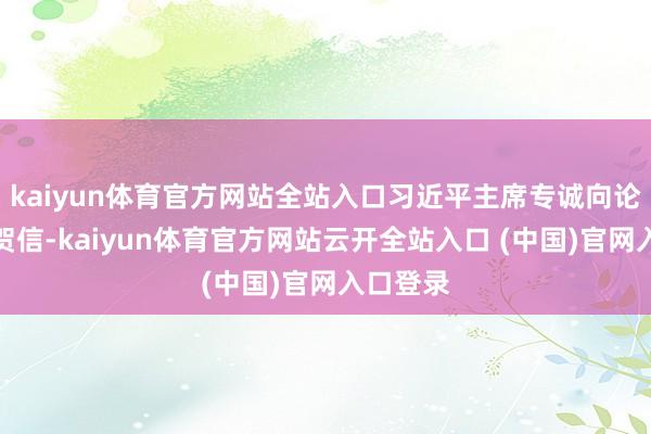 kaiyun体育官方网站全站入口习近平主席专诚向论坛发来贺信-kaiyun体育官方网站云开全站入口 (中国)官网入口登录