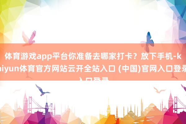 体育游戏app平台你准备去哪家打卡？放下手机-kaiyun体育官方网站云开全站入口 (中国)官网入口登录