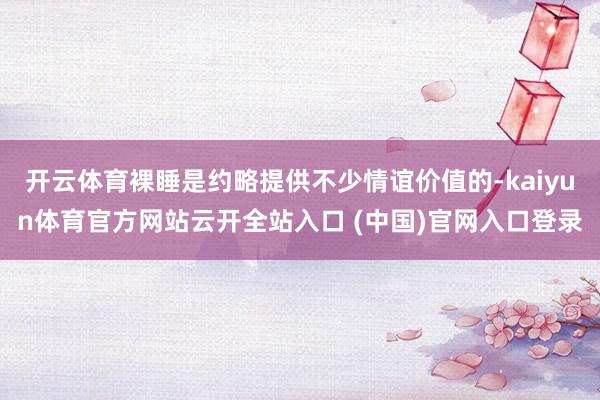 开云体育裸睡是约略提供不少情谊价值的-kaiyun体育官方网站云开全站入口 (中国)官网入口登录