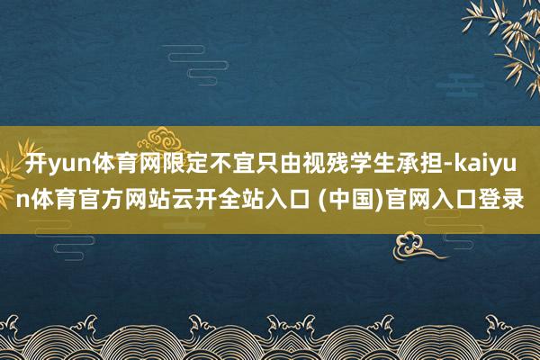 开yun体育网限定不宜只由视残学生承担-kaiyun体育官方网站云开全站入口 (中国)官网入口登录