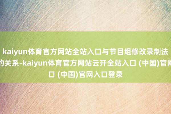 kaiyun体育官方网站全站入口与节目组修改录制法例有很大的关系-kaiyun体育官方网站云开全站入口 (中国)官网入口登录