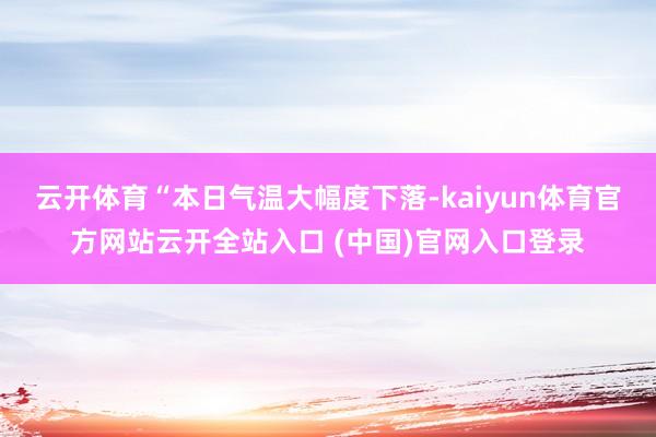 云开体育 “本日气温大幅度下落-kaiyun体育官方网站云开全站入口 (中国)官网入口登录