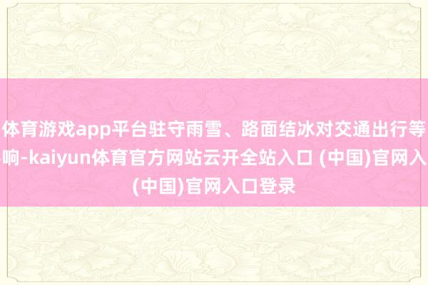 体育游戏app平台驻守雨雪、路面结冰对交通出行等不利影响-kaiyun体育官方网站云开全站入口 (中国)官网入口登录