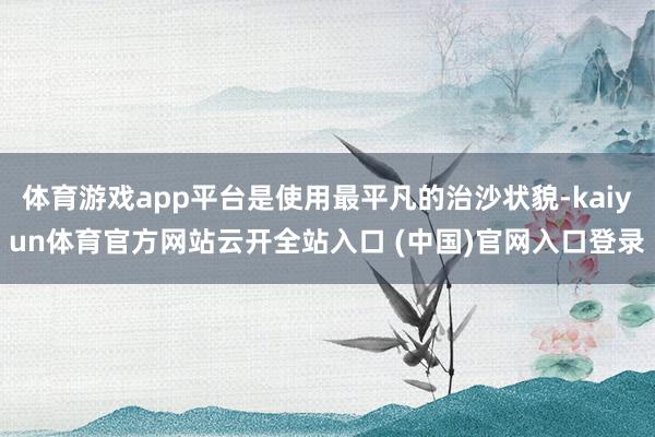 体育游戏app平台是使用最平凡的治沙状貌-kaiyun体育官方网站云开全站入口 (中国)官网入口登录