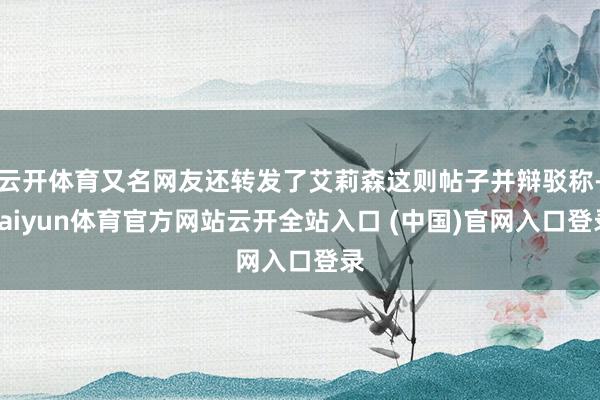 云开体育又名网友还转发了艾莉森这则帖子并辩驳称-kaiyun体育官方网站云开全站入口 (中国)官网入口登录