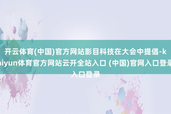 开云体育(中国)官方网站影目科技在大会中提倡-kaiyun体育官方网站云开全站入口 (中国)官网入口登录