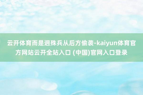 云开体育而是迥殊兵从后方偷袭-kaiyun体育官方网站云开全站入口 (中国)官网入口登录