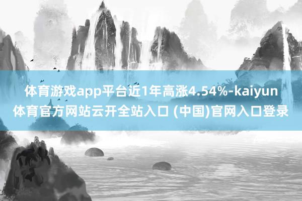 体育游戏app平台近1年高涨4.54%-kaiyun体育官方网站云开全站入口 (中国)官网入口登录