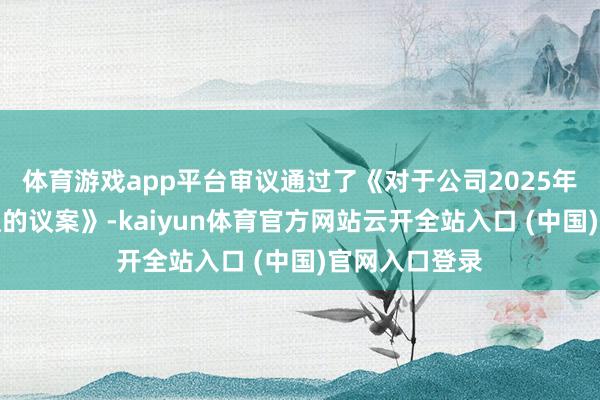 体育游戏app平台审议通过了《对于公司2025年中期分成决议的议案》-kaiyun体育官方网站云开全站入口 (中国)官网入口登录