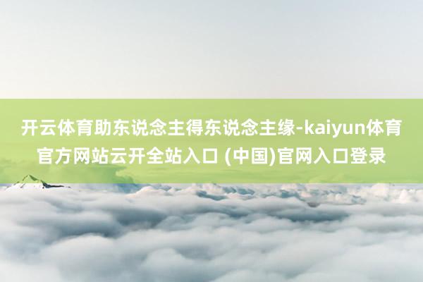 开云体育助东说念主得东说念主缘-kaiyun体育官方网站云开全站入口 (中国)官网入口登录