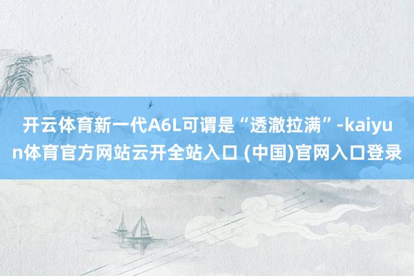 开云体育新一代A6L可谓是“透澈拉满”-kaiyun体育官方网站云开全站入口 (中国)官网入口登录