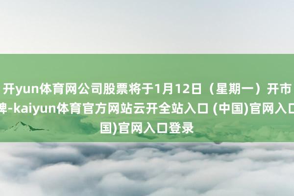 开yun体育网公司股票将于1月12日（星期一）开市起复牌-kaiyun体育官方网站云开全站入口 (中国)官网入口登录